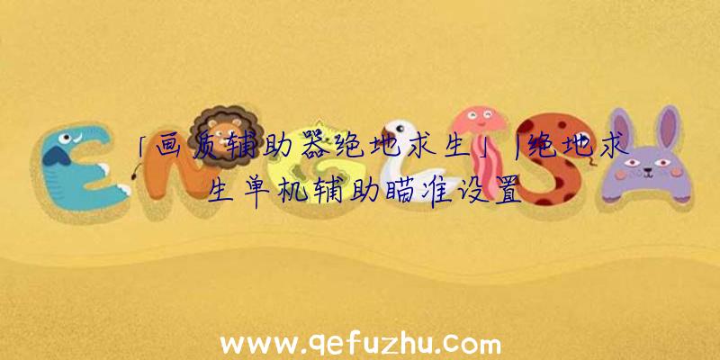 「画质辅助器绝地求生」|绝地求生单机辅助瞄准设置